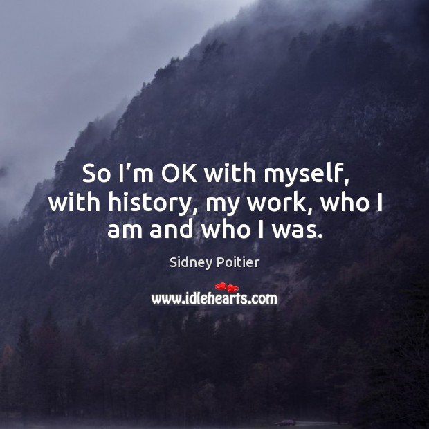 So I’m ok with myself, with history, my work, who I am and who I was. Sidney Poitier Picture Quote