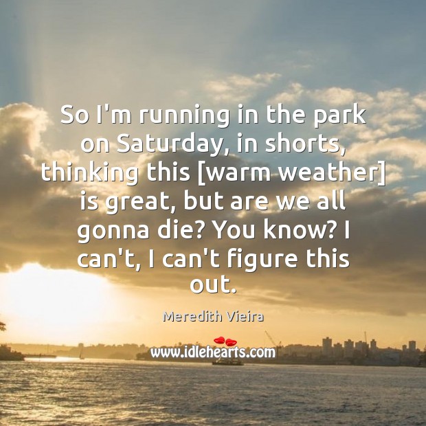 So I’m running in the park on Saturday, in shorts, thinking this [ Meredith Vieira Picture Quote