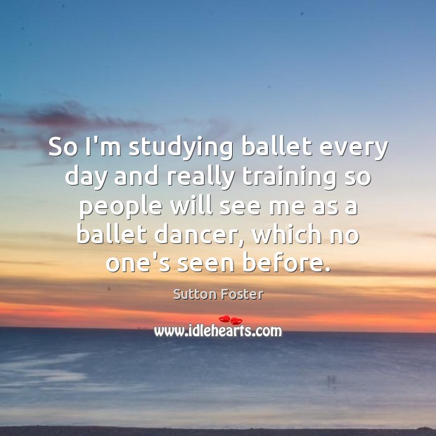So I’m studying ballet every day and really training so people will Sutton Foster Picture Quote