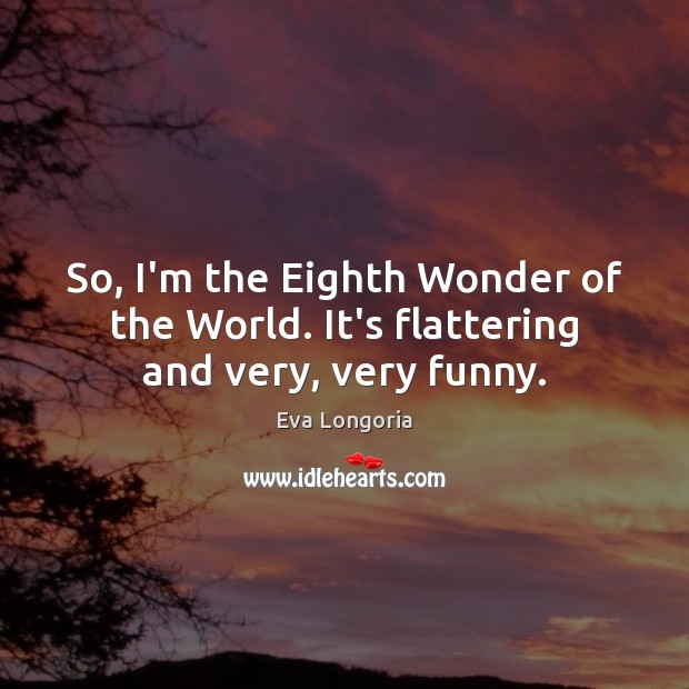 So, I’m the Eighth Wonder of the World. It’s flattering and very, very funny. Eva Longoria Picture Quote