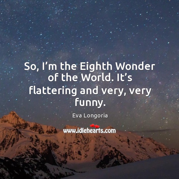 So, I’m the eighth wonder of the world. It’s flattering and very, very funny. Eva Longoria Picture Quote