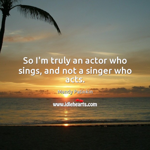 So I’m truly an actor who sings, and not a singer who acts. Image