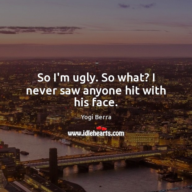 So I’m ugly. So what? I never saw anyone hit with his face. Yogi Berra Picture Quote