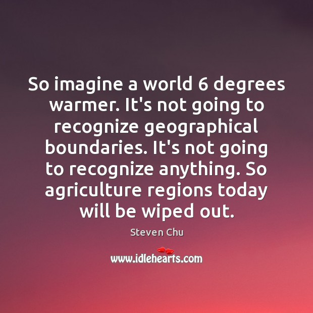So imagine a world 6 degrees warmer. It’s not going to recognize geographical Image