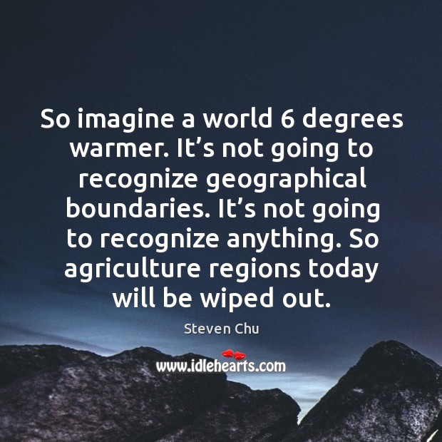 So imagine a world 6 degrees warmer. It’s not going to recognize geographical boundaries. Steven Chu Picture Quote