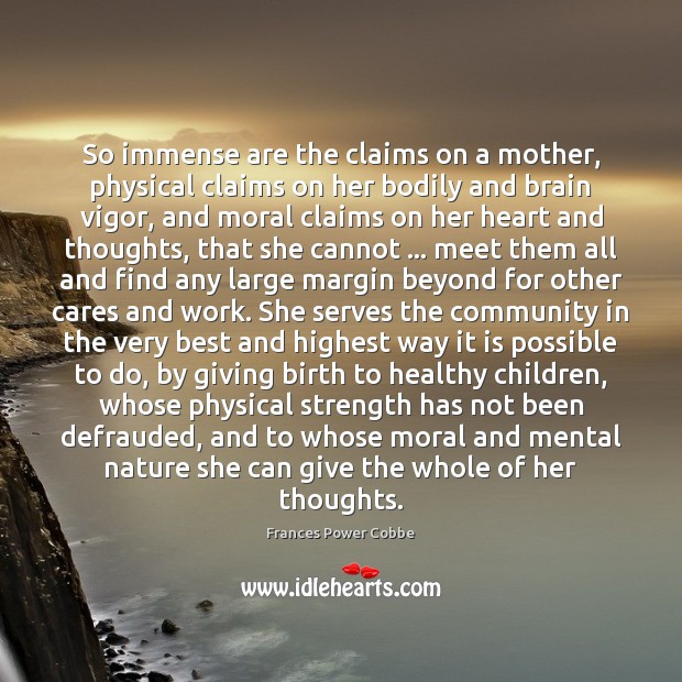So immense are the claims on a mother, physical claims on her Frances Power Cobbe Picture Quote