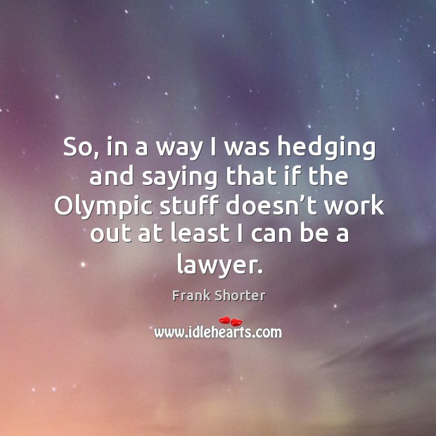 So, in a way I was hedging and saying that if the olympic stuff doesn’t work out at least I can be a lawyer. Frank Shorter Picture Quote
