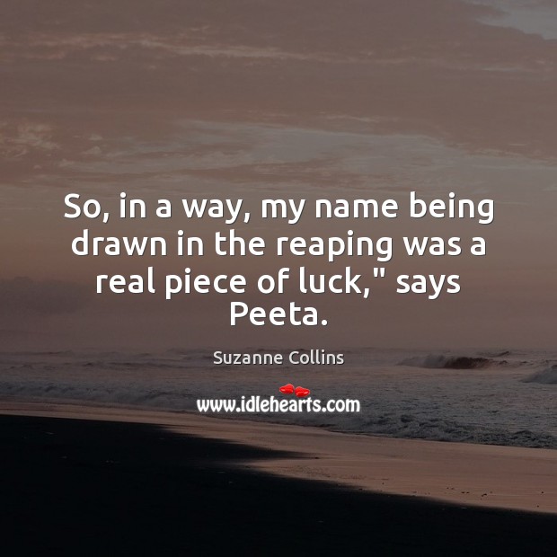 So, in a way, my name being drawn in the reaping was a real piece of luck,” says Peeta. Suzanne Collins Picture Quote