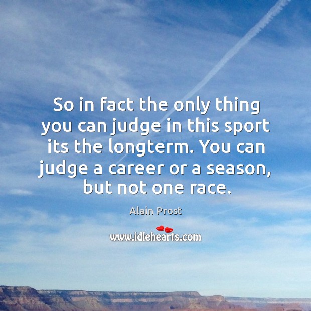 So in fact the only thing you can judge in this sport its the longterm. You can judge a career or a season, but not one race. Alain Prost Picture Quote