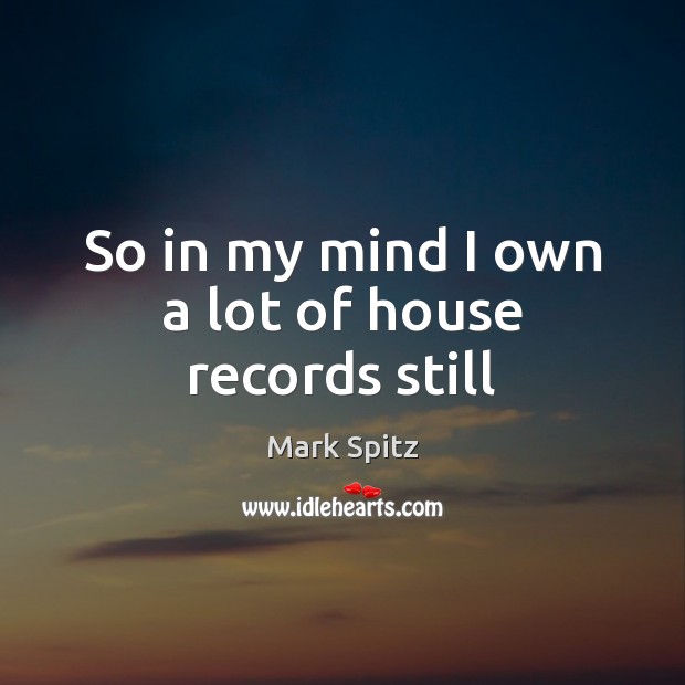 So in my mind I own a lot of house records still Mark Spitz Picture Quote