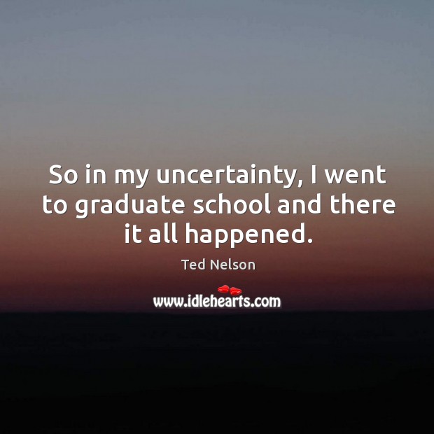 So in my uncertainty, I went to graduate school and there it all happened. Image