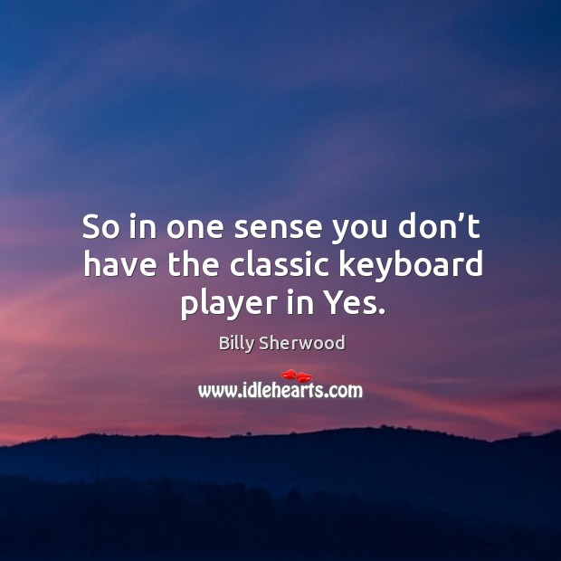 So in one sense you don’t have the classic keyboard player in yes. Billy Sherwood Picture Quote