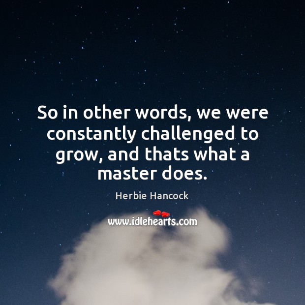 So in other words, we were constantly challenged to grow, and thats what a master does. Herbie Hancock Picture Quote