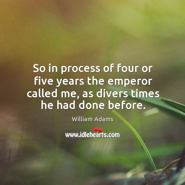 So in process of four or five years the emperor called me, as divers times he had done before. William Adams Picture Quote