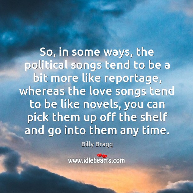 So, in some ways, the political songs tend to be a bit more like reportage Billy Bragg Picture Quote