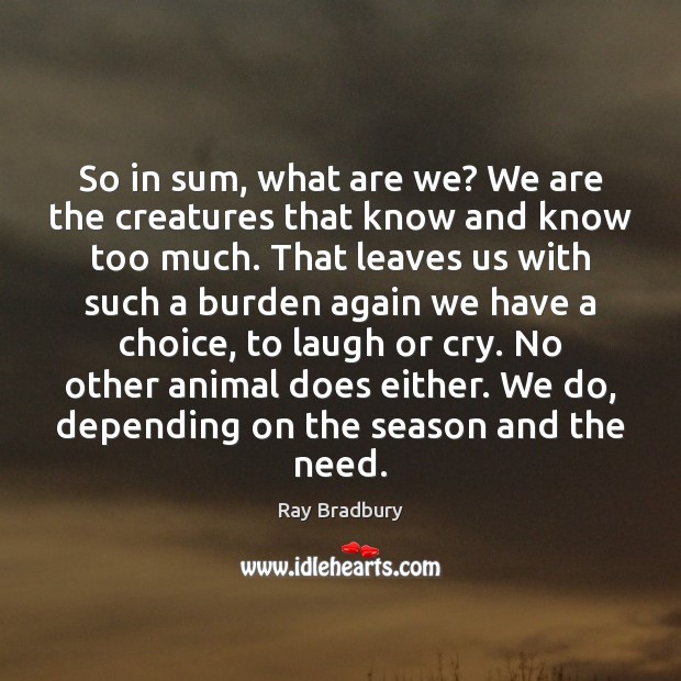 So in sum, what are we? We are the creatures that know Ray Bradbury Picture Quote