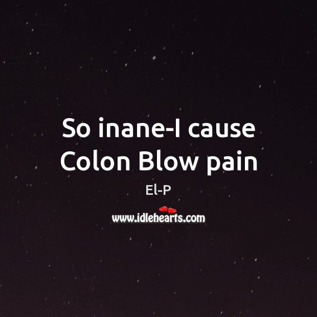 So inane-I cause Colon Blow pain El-P Picture Quote