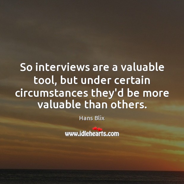 So interviews are a valuable tool, but under certain circumstances they’d be Hans Blix Picture Quote