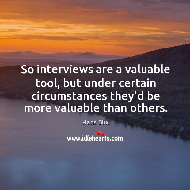 So interviews are a valuable tool, but under certain circumstances they’d be more valuable than others. Hans Blix Picture Quote