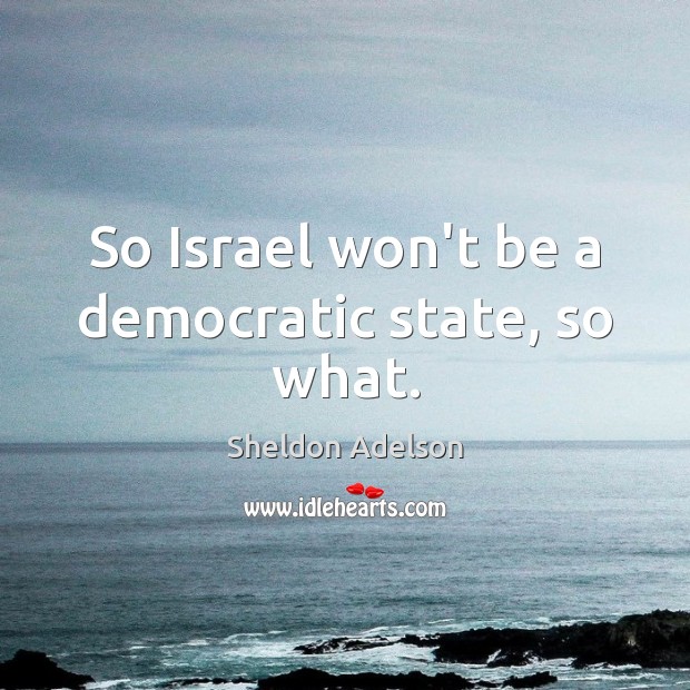 So Israel won’t be a democratic state, so what. Sheldon Adelson Picture Quote