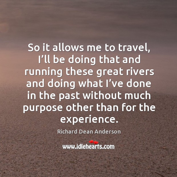 So it allows me to travel, I’ll be doing that and running these great rivers Richard Dean Anderson Picture Quote