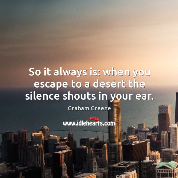 So it always is: when you escape to a desert the silence shouts in your ear. Graham Greene Picture Quote