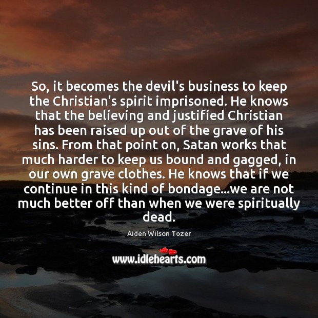 So, it becomes the devil’s business to keep the Christian’s spirit imprisoned. Aiden Wilson Tozer Picture Quote