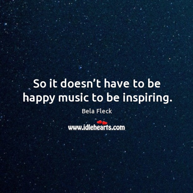 So it doesn’t have to be happy music to be inspiring. Bela Fleck Picture Quote