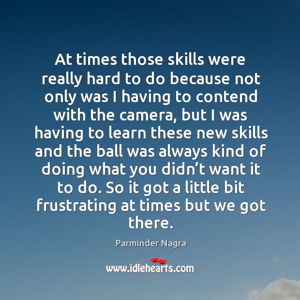 So it got a little bit frustrating at times but we got there. Parminder Nagra Picture Quote