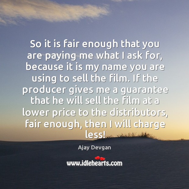 So it is fair enough that you are paying me what I ask for, because it is my name Ajay Devgan Picture Quote