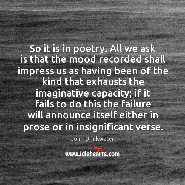 So it is in poetry. All we ask is that the mood recorded shall impress us as having been John Drinkwater Picture Quote