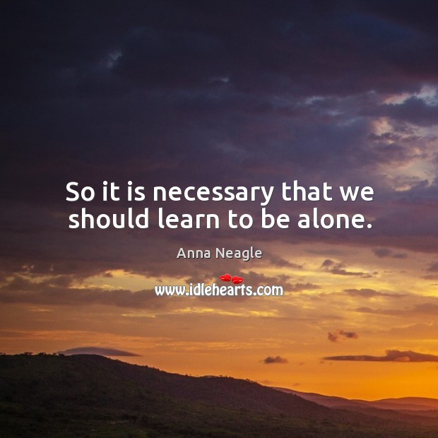 So it is necessary that we should learn to be alone. Anna Neagle Picture Quote
