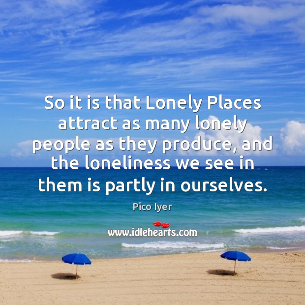 So it is that Lonely Places attract as many lonely people as Pico Iyer Picture Quote