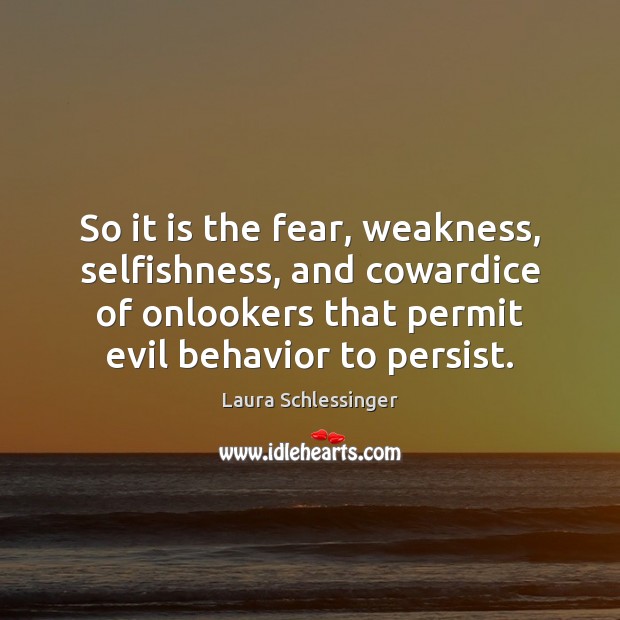 So it is the fear, weakness, selfishness, and cowardice of onlookers that Laura Schlessinger Picture Quote