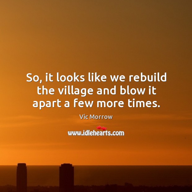 So, it looks like we rebuild the village and blow it apart a few more times. Vic Morrow Picture Quote