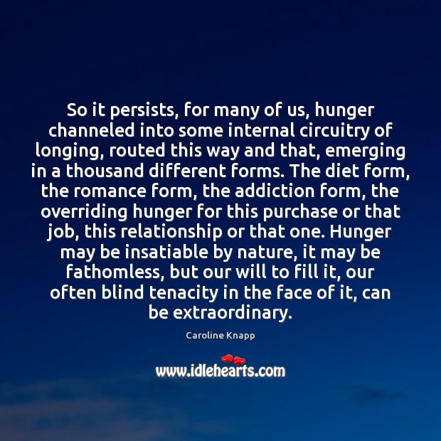 So it persists, for many of us, hunger channeled into some internal Image