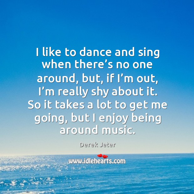 So it takes a lot to get me going, but I enjoy being around music. Derek Jeter Picture Quote
