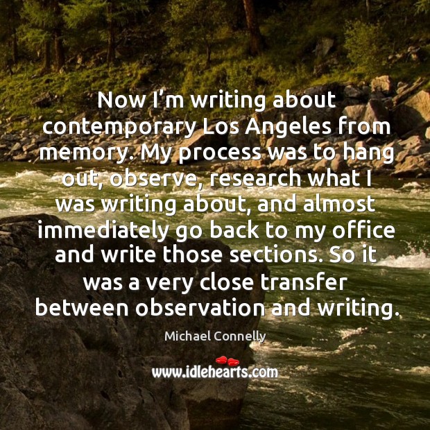 So it was a very close transfer between observation and writing. Michael Connelly Picture Quote