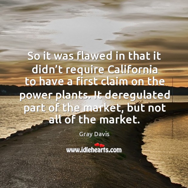 So it was flawed in that it didn’t require california to have a first claim on the power plants. Gray Davis Picture Quote