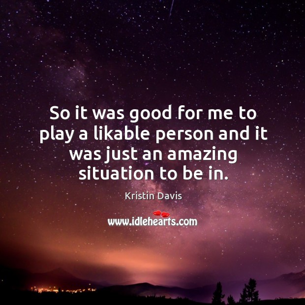 So it was good for me to play a likable person and it was just an amazing situation to be in. Kristin Davis Picture Quote