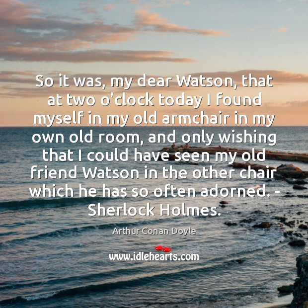 So it was, my dear Watson, that at two o’clock today I Arthur Conan Doyle Picture Quote