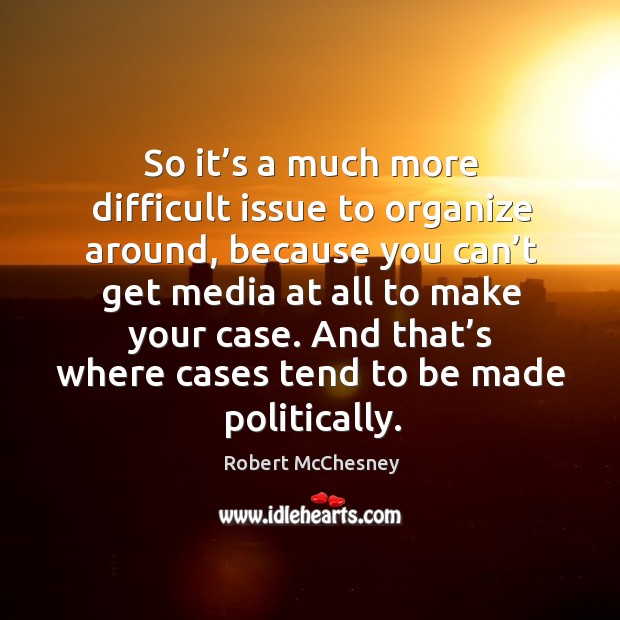 So it’s a much more difficult issue to organize around, because you can’t get media at all to make your case. Robert McChesney Picture Quote