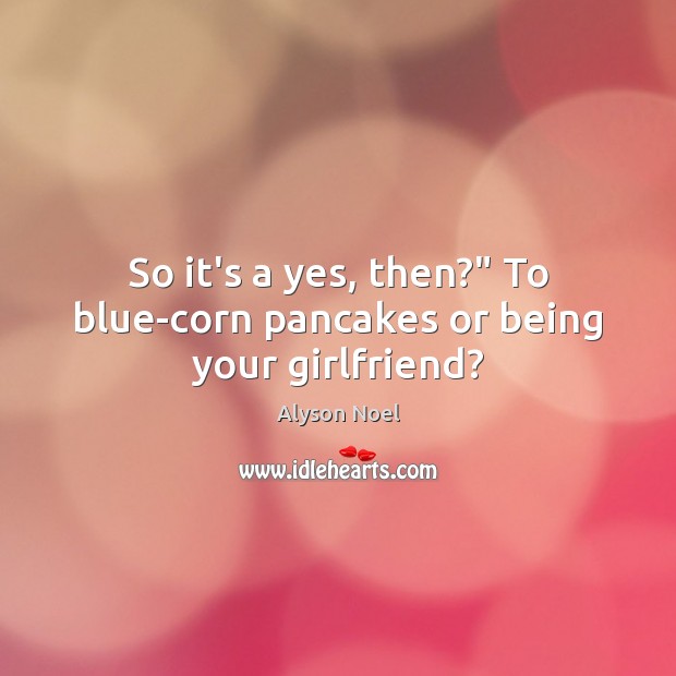 So it’s a yes, then?” To blue-corn pancakes or being your girlfriend? 