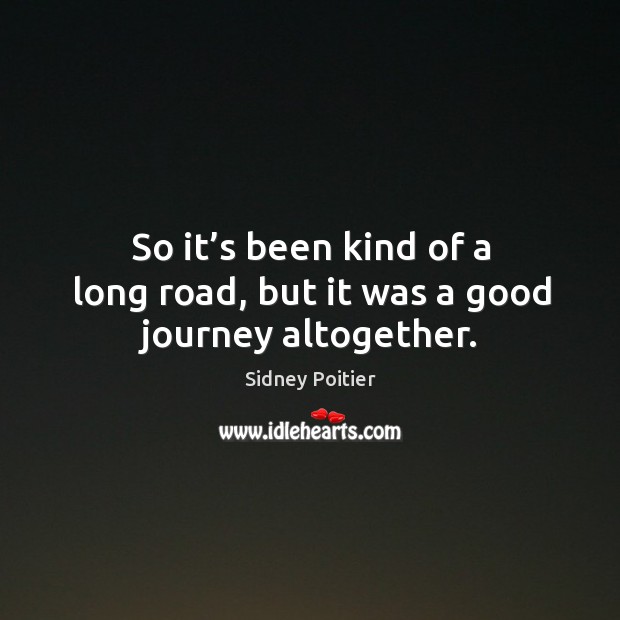 So it’s been kind of a long road, but it was a good journey altogether. Sidney Poitier Picture Quote
