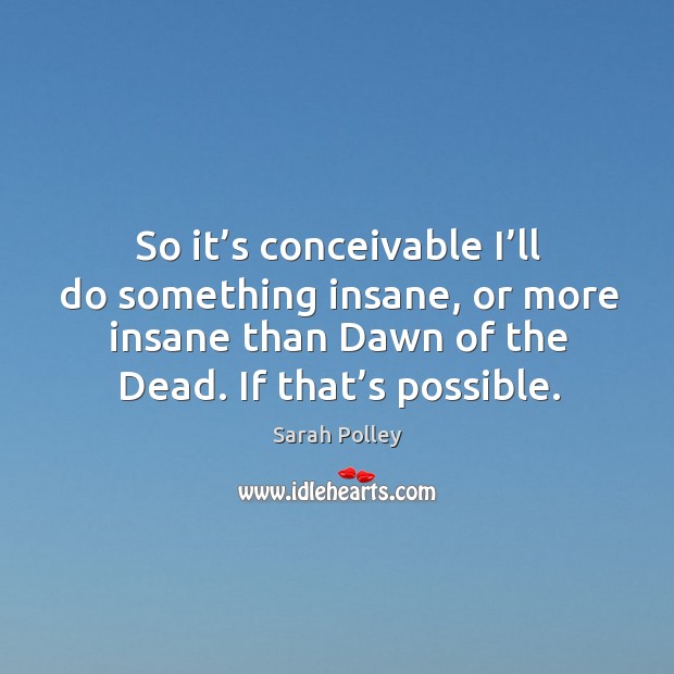 So it’s conceivable I’ll do something insane, or more insane than dawn of the dead. If that’s possible. Sarah Polley Picture Quote