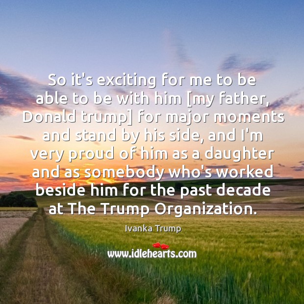 So it’s exciting for me to be able to be with him [ Ivanka Trump Picture Quote