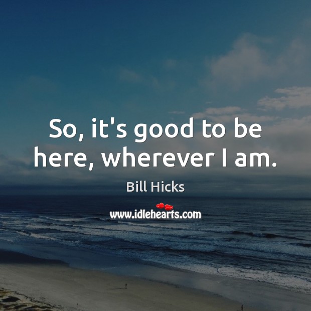So, it’s good to be here, wherever I am. Bill Hicks Picture Quote