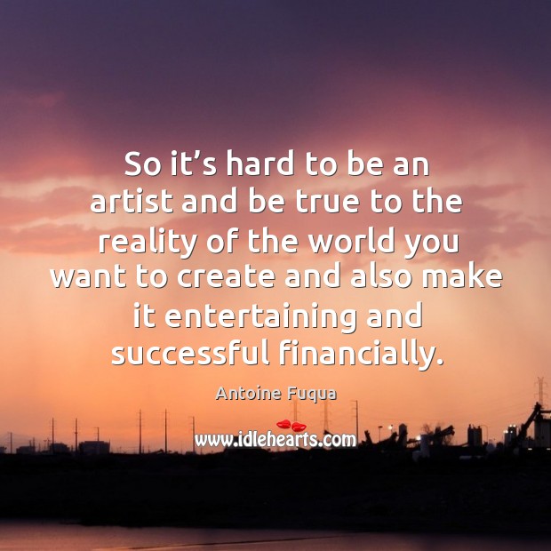 So it’s hard to be an artist and be true to the reality of the world you want to create and Image