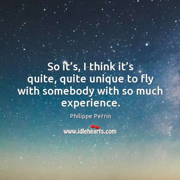 So it’s, I think it’s quite, quite unique to fly with somebody with so much experience. Philippe Perrin Picture Quote