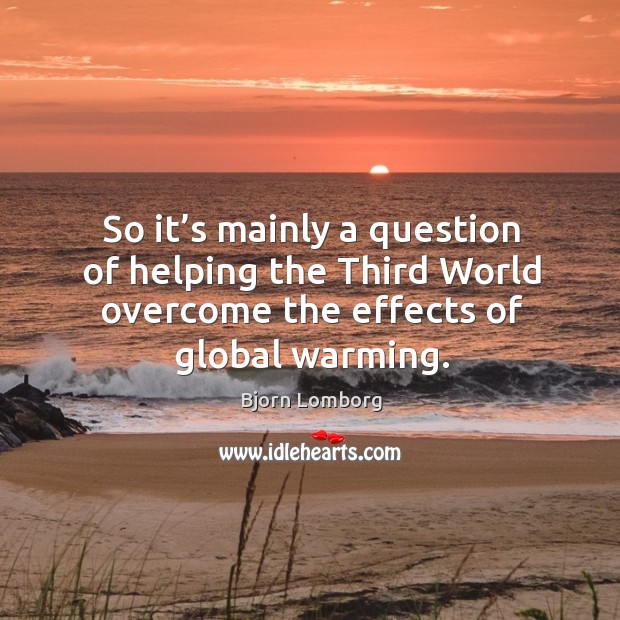 So it’s mainly a question of helping the third world overcome the effects of global warming. Bjorn Lomborg Picture Quote